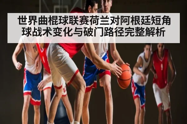 世界曲棍球联赛荷兰对阿根廷短角球战术变化与破门路径完整解析