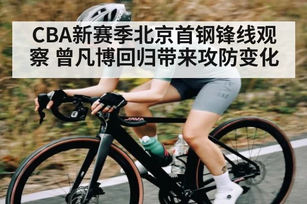 CBA新赛季北京首钢锋线观察 曾凡博回归带来攻防变化