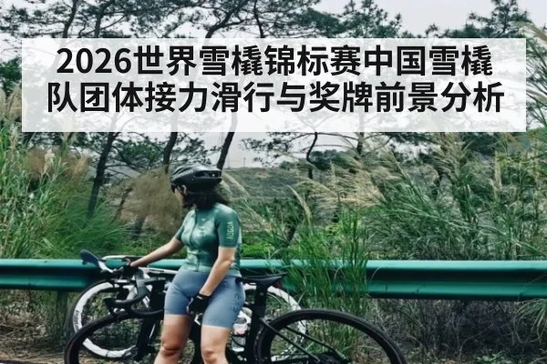 2026世界雪橇锦标赛中国雪橇队团体接力滑行与奖牌前景分析