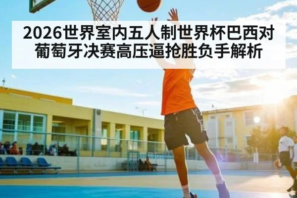 2026世界室内五人制世界杯巴西对葡萄牙决赛高压逼抢胜负手解析
